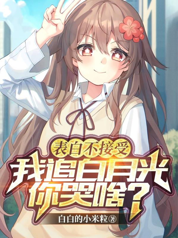 表白不接受,我追白月光你哭啥?